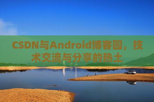 CSDN与Android博客园，技术交流与分享的热土